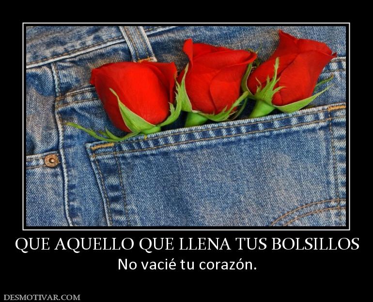 QUE AQUELLO QUE LLENA TUS BOLSILLOS No vacié tu corazón.