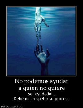 No podemos ayudar a quien no quiere ser ayudado... Debemos respetar su proceso