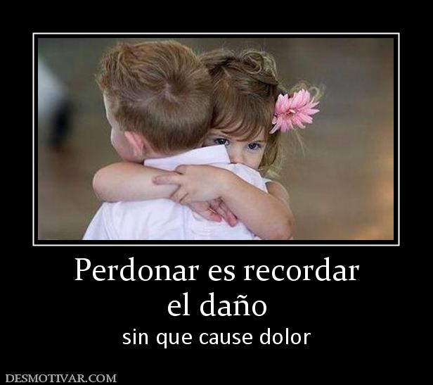 Perdonar es recordar el daño sin que cause dolor