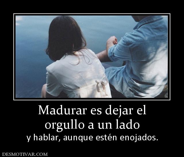 Madurar es dejar el orgullo a un lado y hablar, aunque estén enojados.