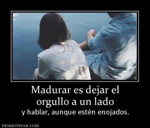 Madurar es dejar el orgullo a un lado y hablar, aunque estén enojados.
