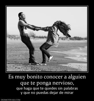 Es muy bonito conocer a alguien que te ponga nervioso,  que haga que te quedes sin palabras y que no puedas dejar de mirar