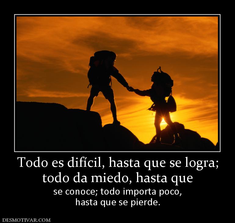 Todo es difícil, hasta que se logra; todo da miedo, hasta que  se conoce; todo importa poco, hasta que se pierde.