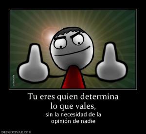 Tu eres quien determina lo que vales,  sin la necesidad de la opinión de nadie