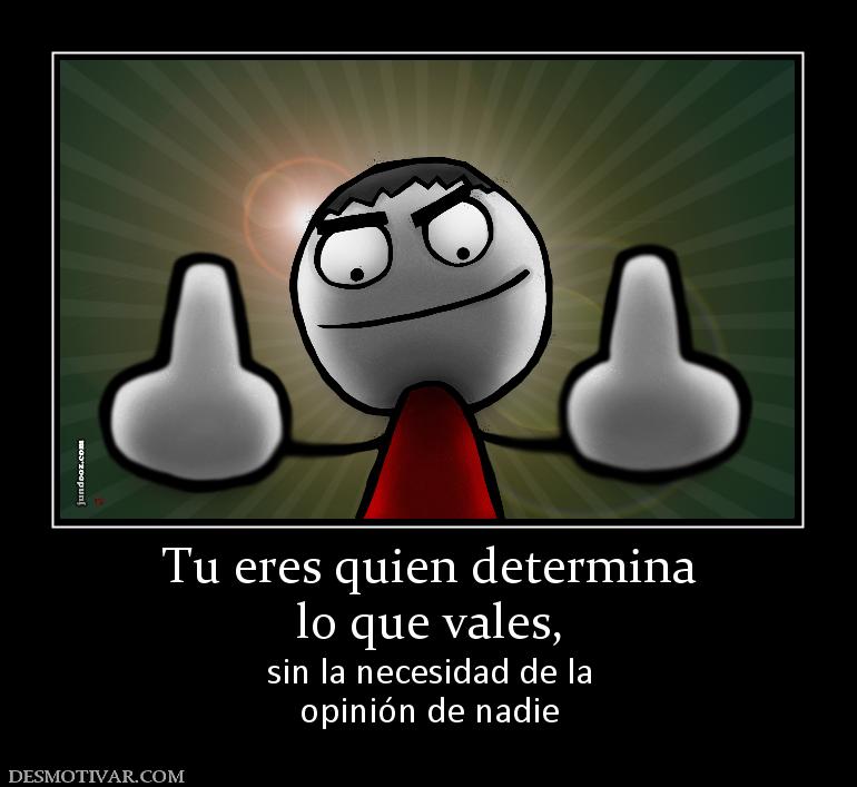 Tu eres quien determina lo que vales,  sin la necesidad de la opinión de nadie