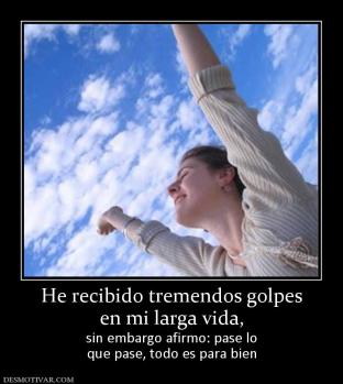 He recibido tremendos golpes en mi larga vida, sin embargo afirmo: pase lo que pase, todo es para bien