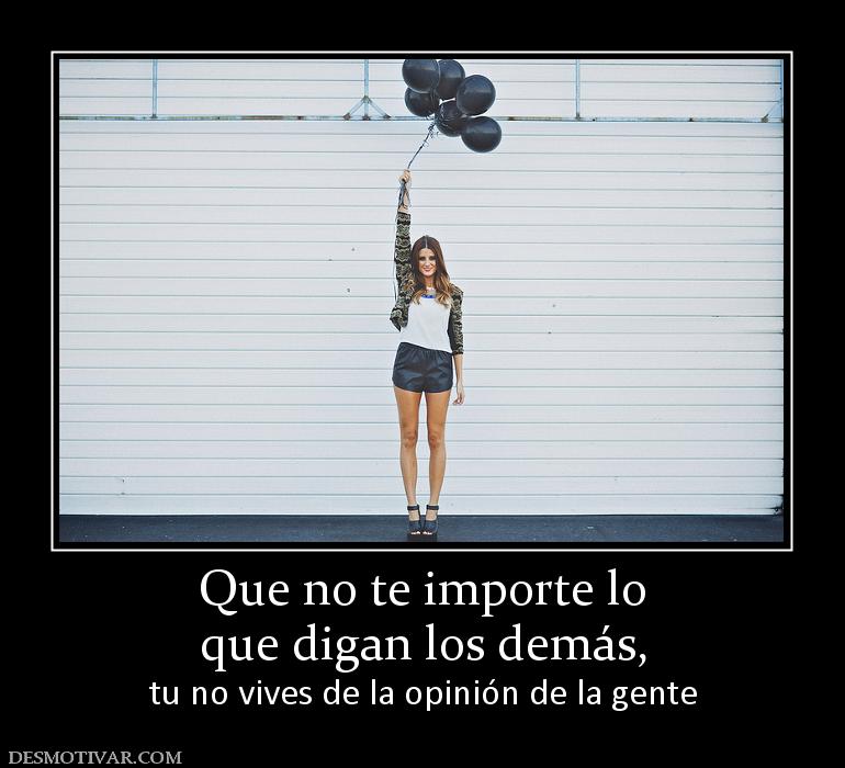 Que no te importe lo que digan los demás,  tu no vives de la opinión de la gente