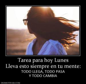 Tarea para hoy Lunes Lleva esto siempre en tu mente: TODO LLEGA, TODO PASA Y TODO CAMBIA