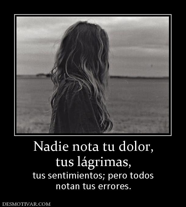 Nadie nota tu dolor, tus lágrimas, tus sentimientos; pero todos notan tus errores.
