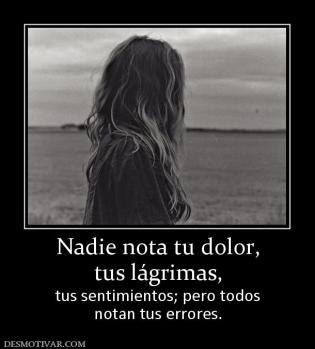 Nadie nota tu dolor, tus lágrimas, tus sentimientos; pero todos notan tus errores.