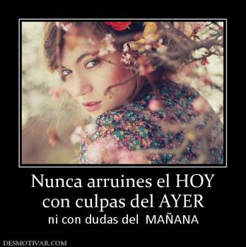 Nunca arruines el HOY con culpas del AYER ni con dudas del  MAÑANA