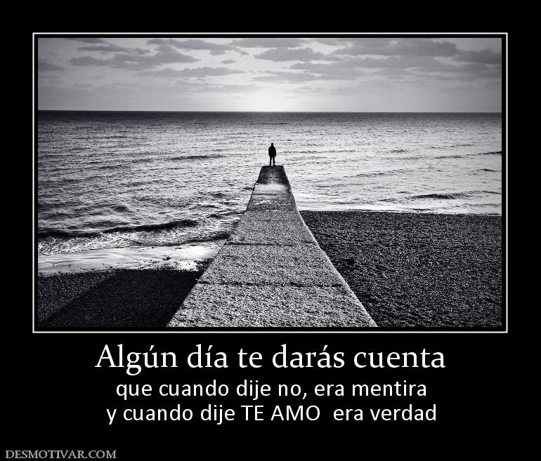 Algún día te darás cuenta que cuando dije no, era mentira y cuando dije TE AMO  era verdad