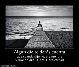 Algún día te darás cuenta que cuando dije no, era mentira y cuando dije TE AMO  era verdad