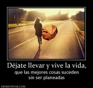 Déjate llevar y vive la vida, que las mejores cosas suceden sin ser planeadas