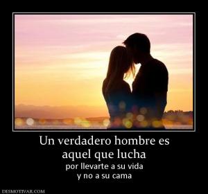 Un verdadero hombre es aquel que lucha  por llevarte a su vida y no a su cama