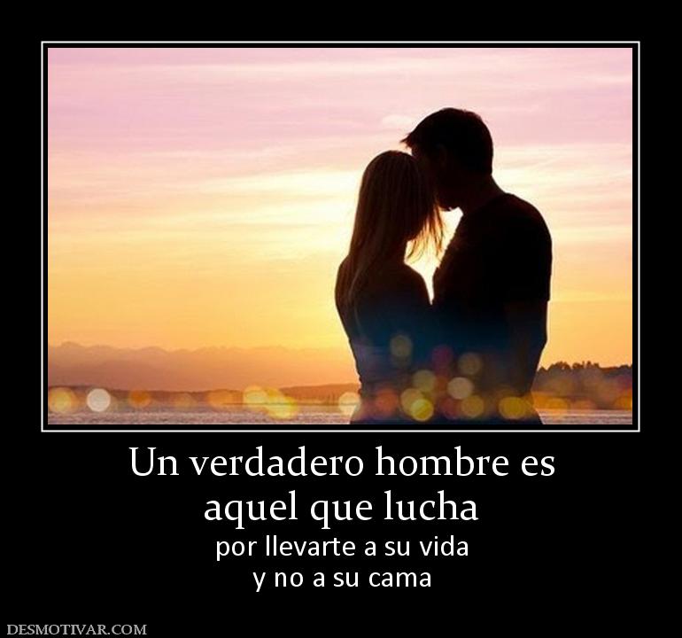 Un verdadero hombre es aquel que lucha  por llevarte a su vida y no a su cama