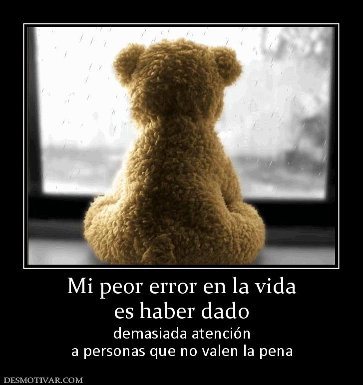 Mi peor error en la vida es haber dado  demasiada atención a personas que no valen la pena