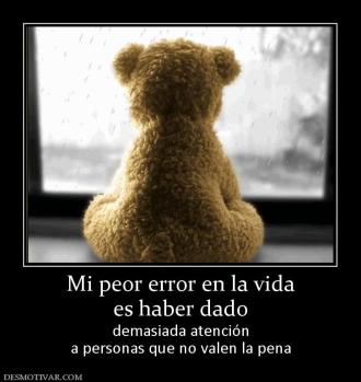 Mi peor error en la vida es haber dado  demasiada atención a personas que no valen la pena