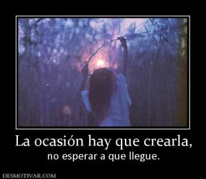 La ocasión hay que crearla, no esperar a que llegue.