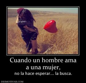Cuando un hombre ama a una mujer, no la hace esperar... la busca.