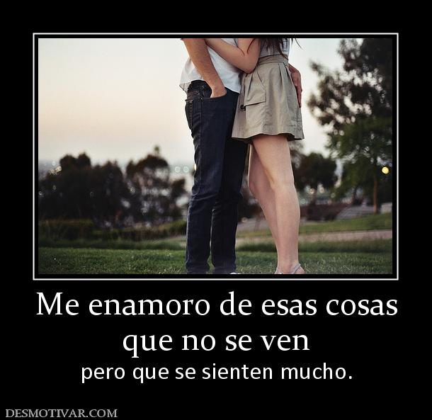 Me enamoro de esas cosas que no se ven pero que se sienten mucho.