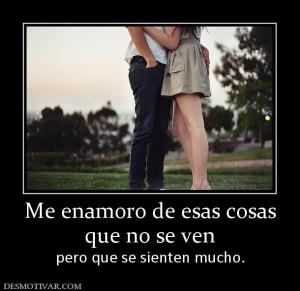 Me enamoro de esas cosas que no se ven pero que se sienten mucho.