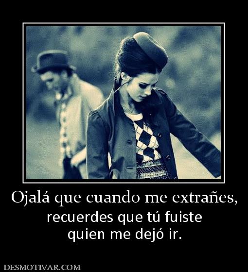 Ojalá que cuando me extrañes, recuerdes que tú fuiste quien me dejó ir.