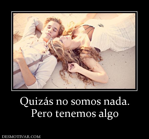Quizás no somos nada. Pero tenemos algo