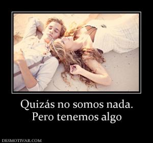 Quizás no somos nada. Pero tenemos algo