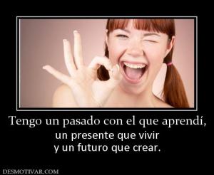 Tengo un pasado con el que aprendí, un presente que vivir y un futuro que crear.