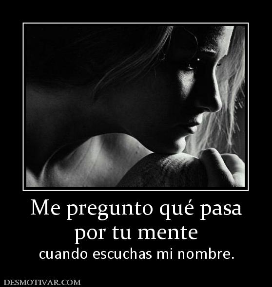Me pregunto qué pasa por tu mente  cuando escuchas mi nombre.