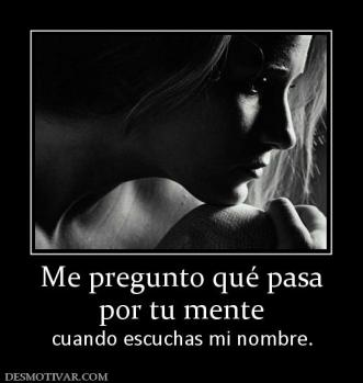 Me pregunto qué pasa por tu mente  cuando escuchas mi nombre.