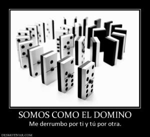 SOMOS COMO EL DOMINO Me derrumbo por ti y tú por otra.