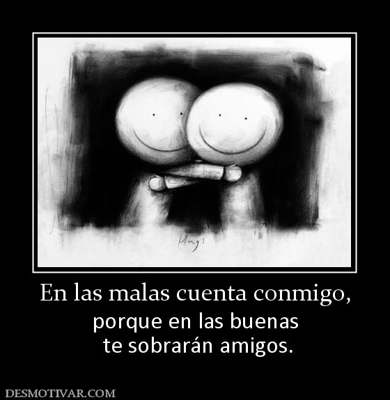 En las malas cuenta conmigo, porque en las buenas  te sobrarán amigos.