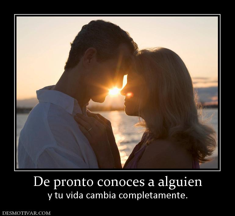 De pronto conoces a alguien y tu vida cambia completamente.