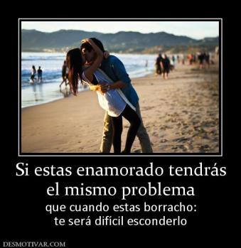 Si estas enamorado tendrás el mismo problema que cuando estas borracho: te será difícil esconderlo