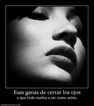 Esas ganas de cerrar los ojos y que todo vuelva a ser como antes.