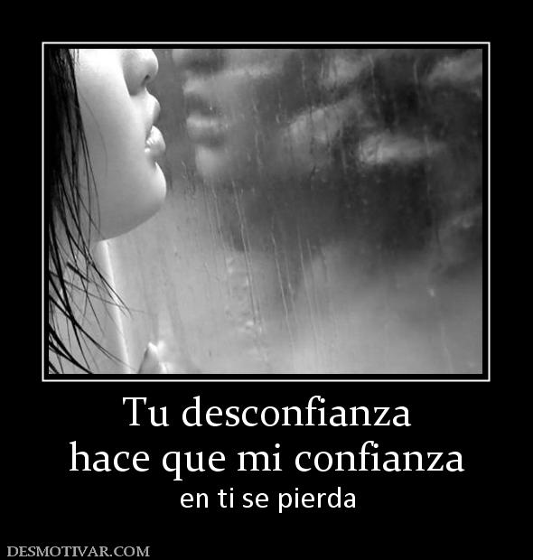 Tu desconfianza hace que mi confianza  en ti se pierda