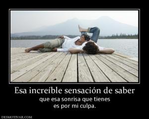 Esa increíble sensación de saber que esa sonrisa que tienes es por mi culpa.