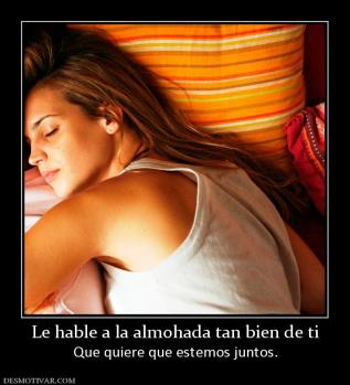 Le hable a la almohada tan bien de ti Que quiere que estemos juntos.