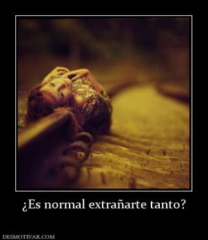 ¿Es normal extrañarte tanto?