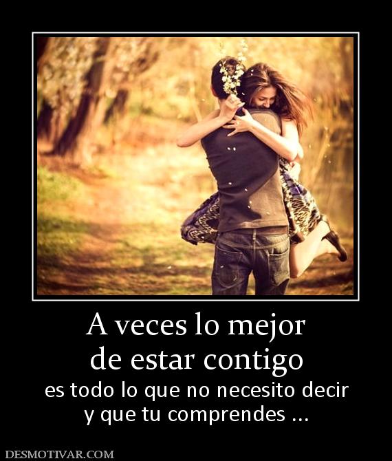 A veces lo mejor de estar contigo es todo lo que no necesito decir y que tu comprendes ...