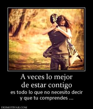 A veces lo mejor de estar contigo es todo lo que no necesito decir y que tu comprendes ...