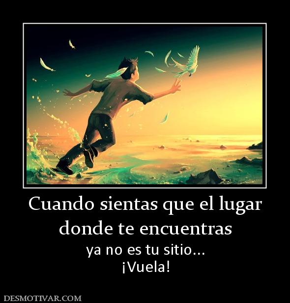 Cuando sientas que el lugar donde te encuentras ya no es tu sitio... ¡Vuela!