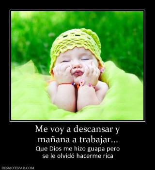 Me voy a descansar y mañana a trabajar... Que Dios me hizo guapa pero se le olvidó hacerme rica