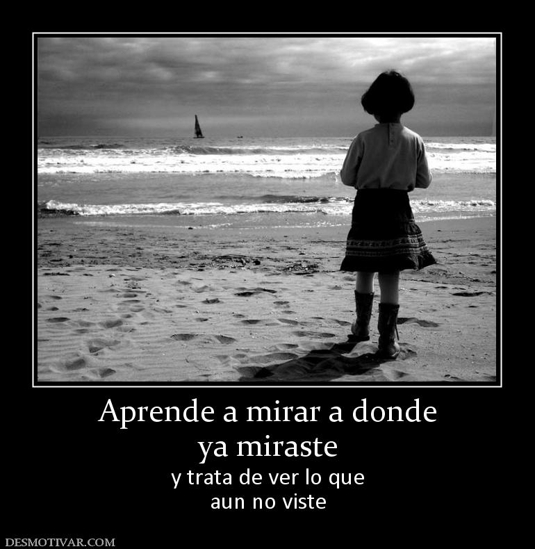 Aprende a mirar a donde ya miraste y trata de ver lo que aun no viste