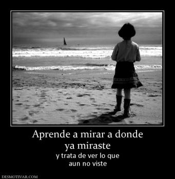 Aprende a mirar a donde ya miraste y trata de ver lo que aun no viste