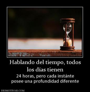 Hablando del tiempo, todos los días tienen  24 horas, pero cada instánte posee una profundidad diferente