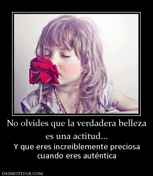 No olvides que la verdadera belleza es una actitud... Y que eres increiblemente preciosa cuando eres auténtica