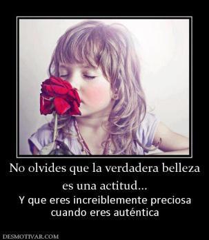No olvides que la verdadera belleza es una actitud... Y que eres increiblemente preciosa cuando eres auténtica